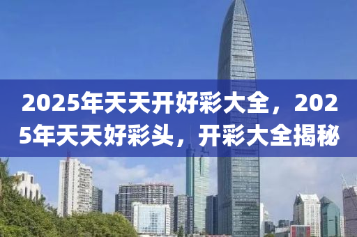 2025年天天开好彩资料实施落实,2025年天天开好彩资料_尊享款33.525